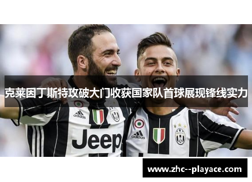 克莱因丁斯特攻破大门收获国家队首球展现锋线实力