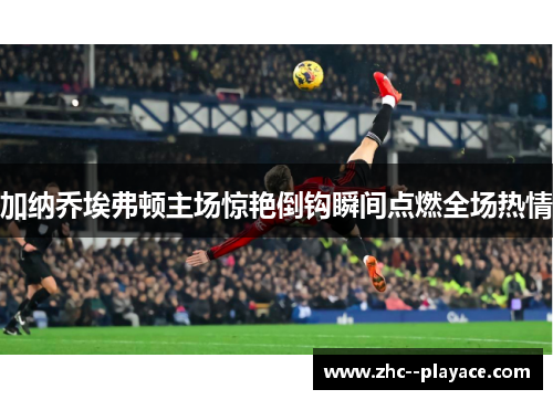 加纳乔埃弗顿主场惊艳倒钩瞬间点燃全场热情