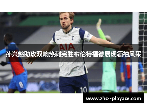 孙兴慜助攻双响热刺完胜布伦特福德展现领袖风采