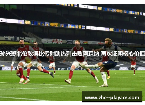 孙兴慜北伦敦德比传射助热刺击败阿森纳 再次证明核心价值